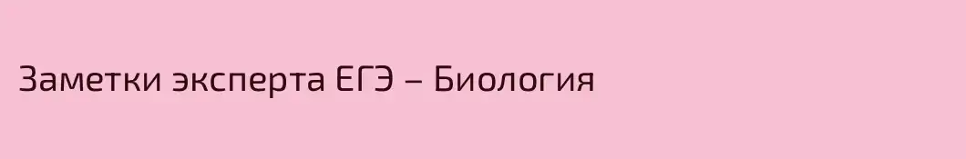Заметки эксперта ЕГЭ – Биология